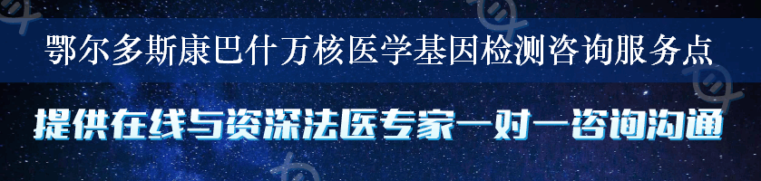 鄂尔多斯康巴什万核医学基因检测咨询服务点